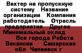 Вахтер на пропускную систему › Название организации ­ Компания-работодатель › Отрасль предприятия ­ Другое › Минимальный оклад ­ 15 000 - Все города Работа » Вакансии   . Самарская обл.,Чапаевск г.